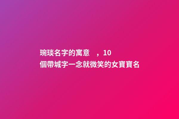 琬琰名字的寓意，10個帶城字一念就微笑的女寶寶名